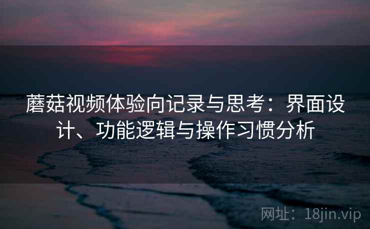 蘑菇视频体验向记录与思考：界面设计、功能逻辑与操作习惯分析