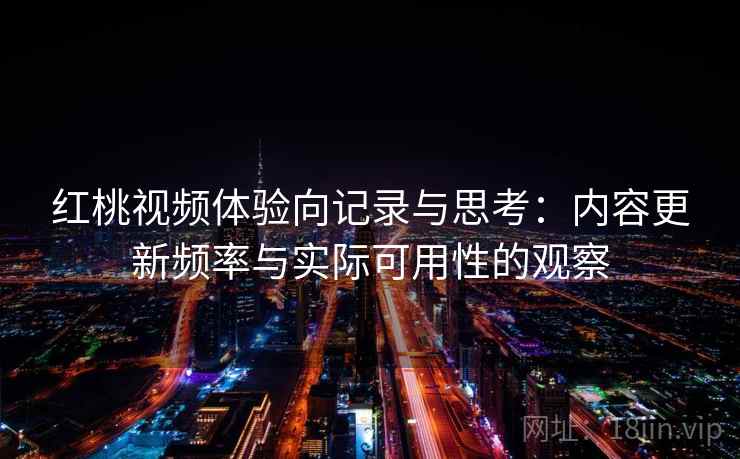 红桃视频体验向记录与思考：内容更新频率与实际可用性的观察