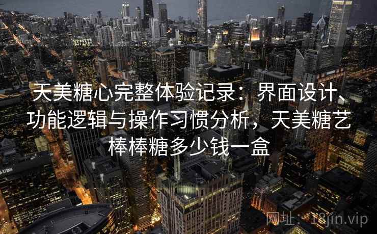 天美糖心完整体验记录:界面设计、功能逻辑与操作习惯分析,天美糖艺棒棒糖多少钱一盒