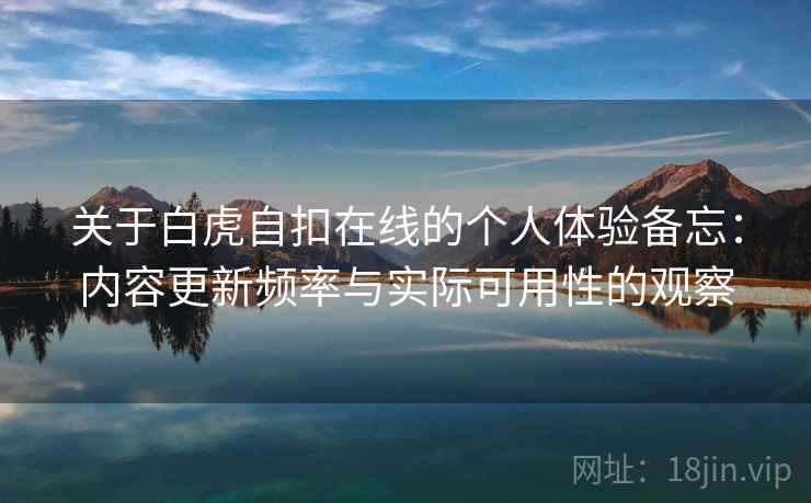 关于白虎自扣在线的个人体验备忘：内容更新频率与实际可用性的观察