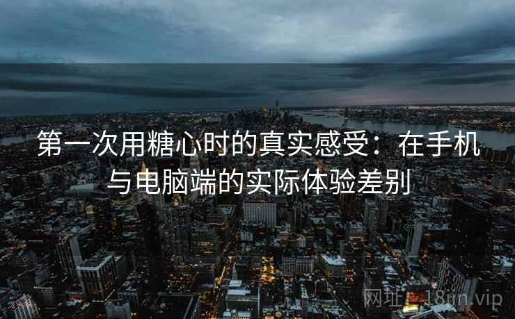 第一次用糖心时的真实感受：在手机与电脑端的实际体验差别