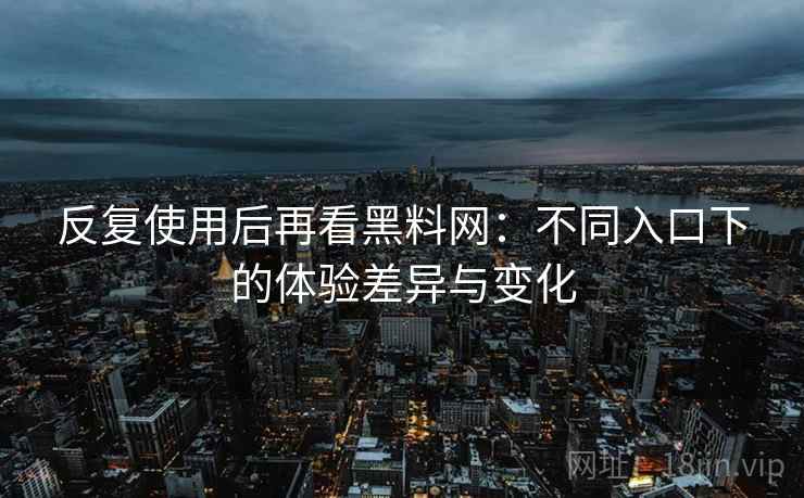 反复使用后再看黑料网：不同入口下的体验差异与变化