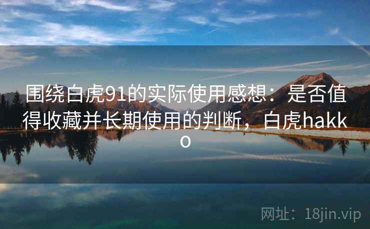 围绕白虎91的实际使用感想：是否值得收藏并长期使用的判断，白虎hakko