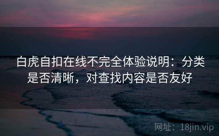 白虎自扣在线不完全体验说明:分类是否清晰,对查找内容是否友好
