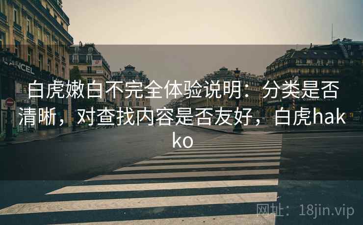白虎嫩白不完全体验说明:分类是否清晰,对查找内容是否友好,白虎hakko