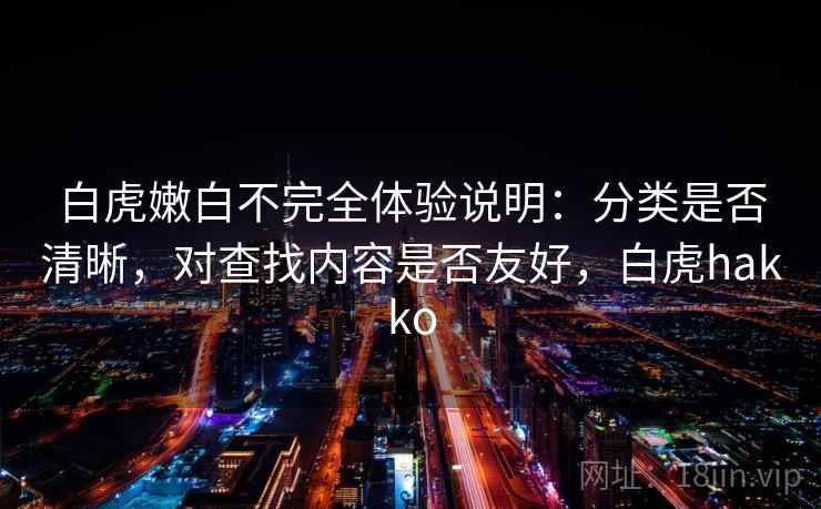 白虎嫩白不完全体验说明:分类是否清晰,对查找内容是否友好,白虎hakko