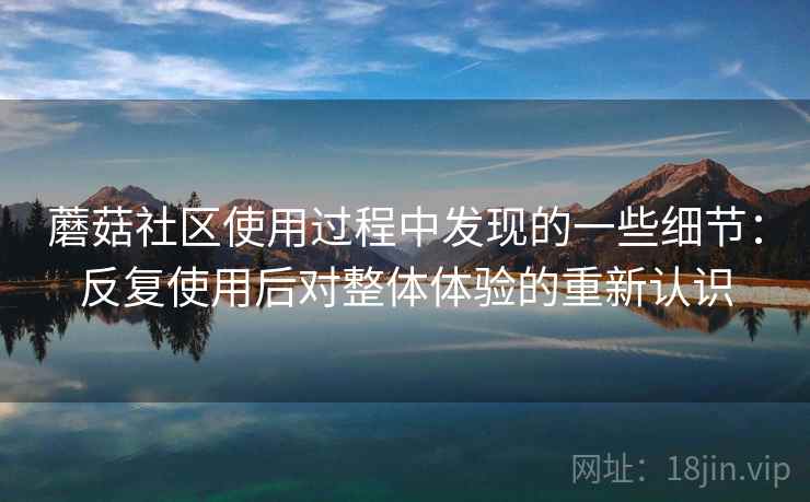 蘑菇社区使用过程中发现的一些细节：反复使用后对整体体验的重新认识