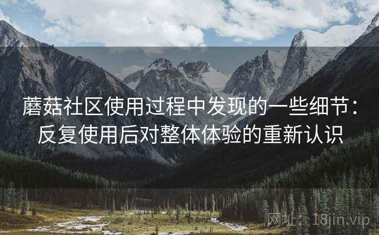 蘑菇社区使用过程中发现的一些细节：反复使用后对整体体验的重新认识