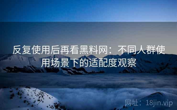 反复使用后再看黑料网:不同人群使用场景下的适配度观察
