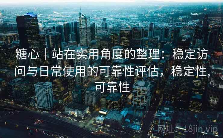 糖心|站在实用角度的整理:稳定访问与日常使用的可靠性评估,稳定性,可靠性