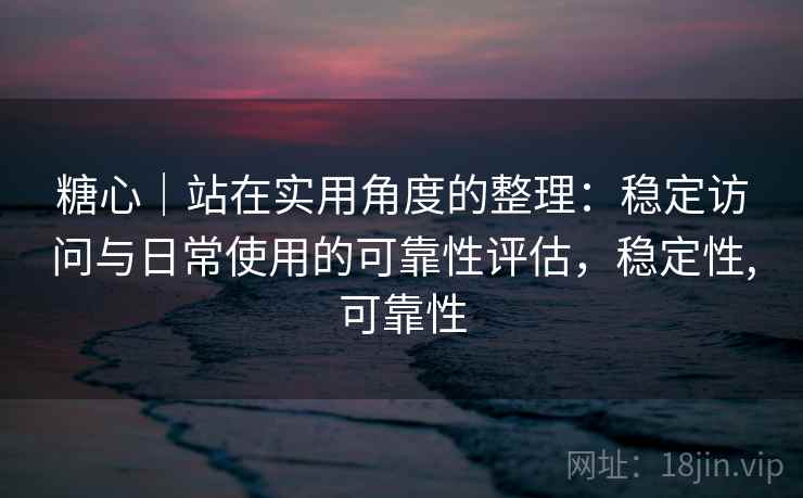 糖心|站在实用角度的整理:稳定访问与日常使用的可靠性评估,稳定性,可靠性