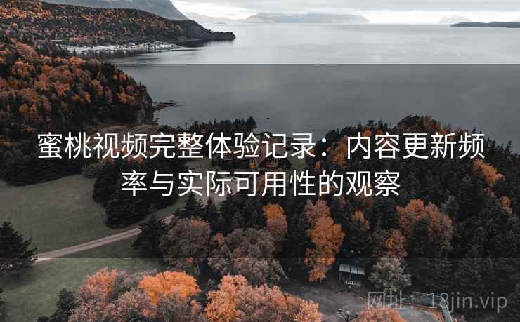 蜜桃视频完整体验记录:内容更新频率与实际可用性的观察