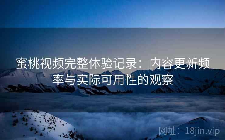 蜜桃视频完整体验记录:内容更新频率与实际可用性的观察