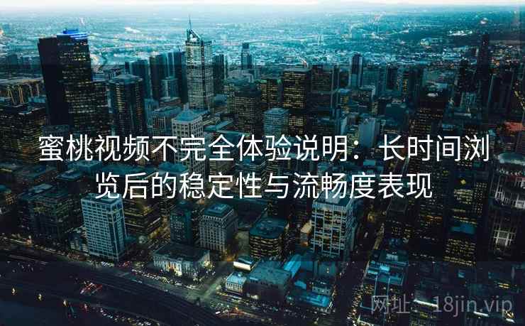 蜜桃视频不完全体验说明:长时间浏览后的稳定性与流畅度表现