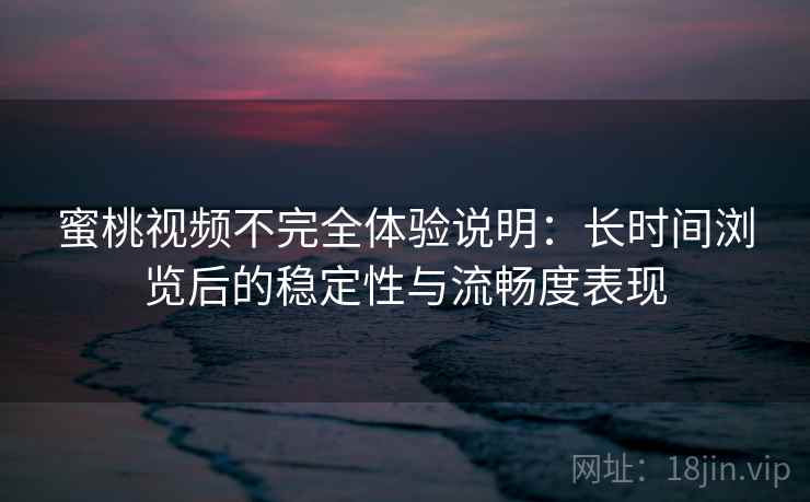 蜜桃视频不完全体验说明:长时间浏览后的稳定性与流畅度表现