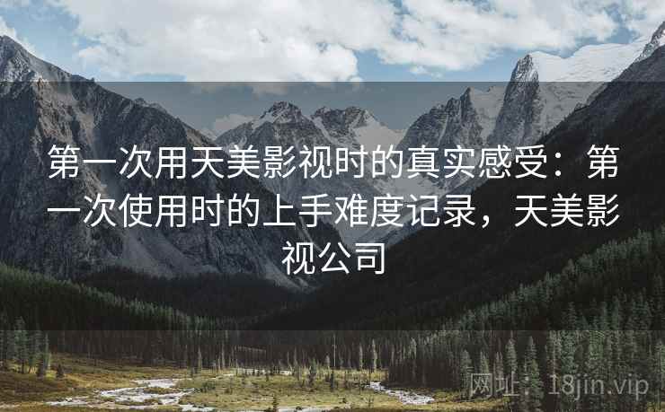 第一次用天美影视时的真实感受:第一次使用时的上手难度记录,天美影视公司