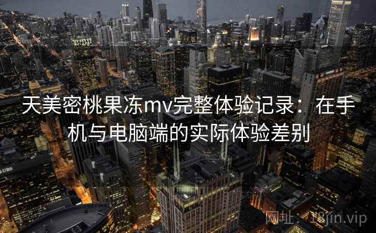 天美密桃果冻mv完整体验记录:在手机与电脑端的实际体验差别