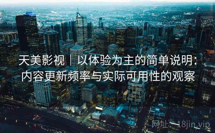 天美影视｜以体验为主的简单说明：内容更新频率与实际可用性的观察