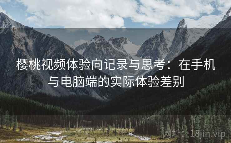 樱桃视频体验向记录与思考:在手机与电脑端的实际体验差别
