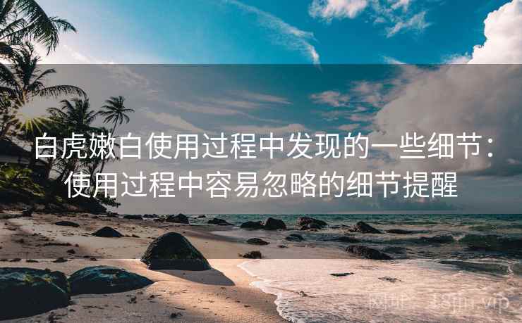 白虎嫩白使用过程中发现的一些细节:使用过程中容易忽略的细节提醒