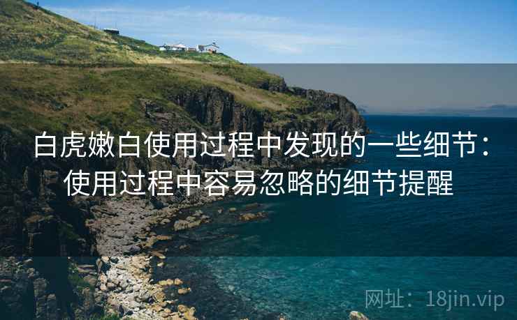 白虎嫩白使用过程中发现的一些细节:使用过程中容易忽略的细节提醒