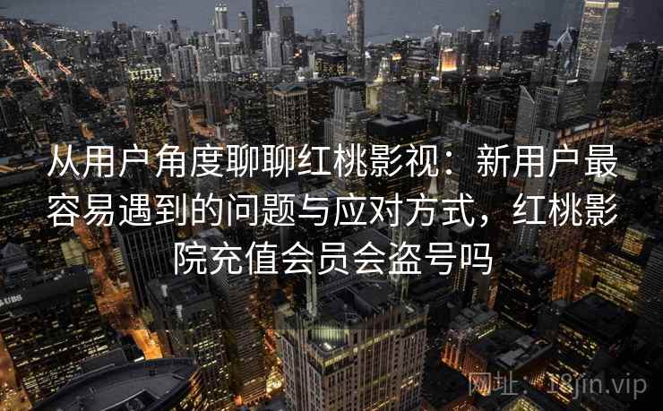 从用户角度聊聊红桃影视:新用户最容易遇到的问题与应对方式,红桃影院充值会员会盗号吗