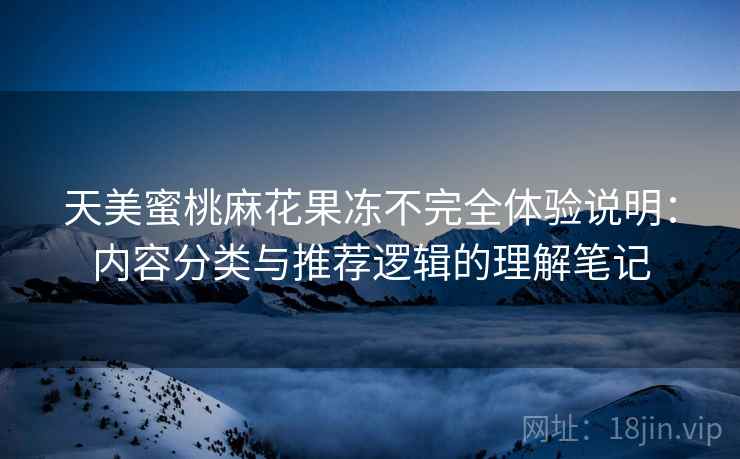 天美蜜桃麻花果冻不完全体验说明：内容分类与推荐逻辑的理解笔记