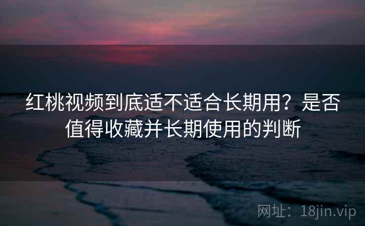 红桃视频到底适不适合长期用?是否值得收藏并长期使用的判断