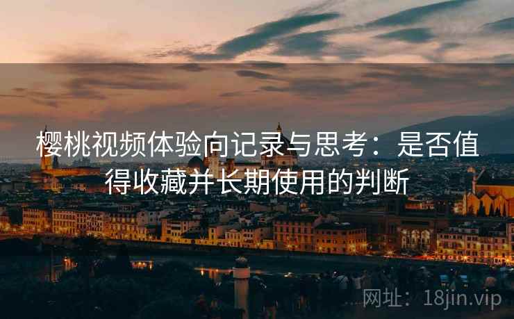 樱桃视频体验向记录与思考:是否值得收藏并长期使用的判断