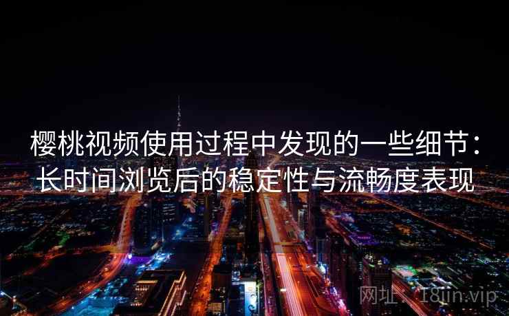 樱桃视频使用过程中发现的一些细节:长时间浏览后的稳定性与流畅度表现