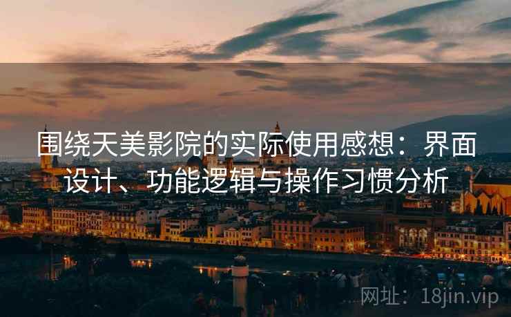 围绕天美影院的实际使用感想：界面设计、功能逻辑与操作习惯分析