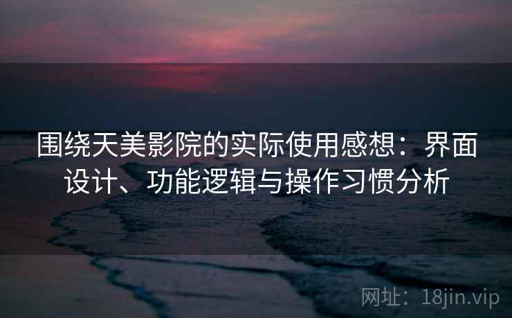 围绕天美影院的实际使用感想：界面设计、功能逻辑与操作习惯分析
