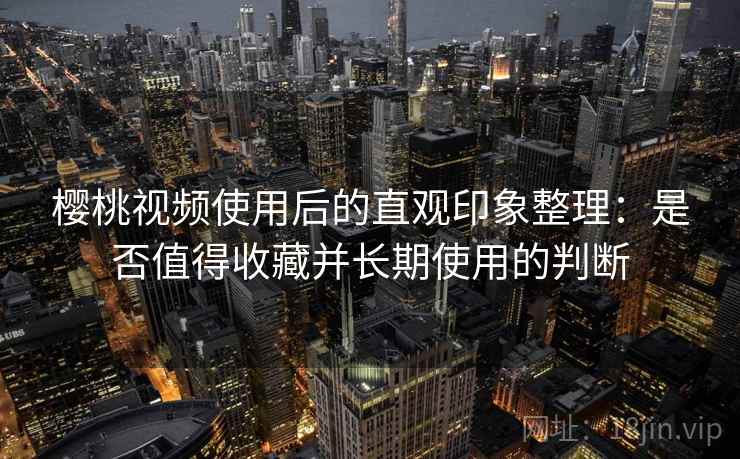 樱桃视频使用后的直观印象整理:是否值得收藏并长期使用的判断