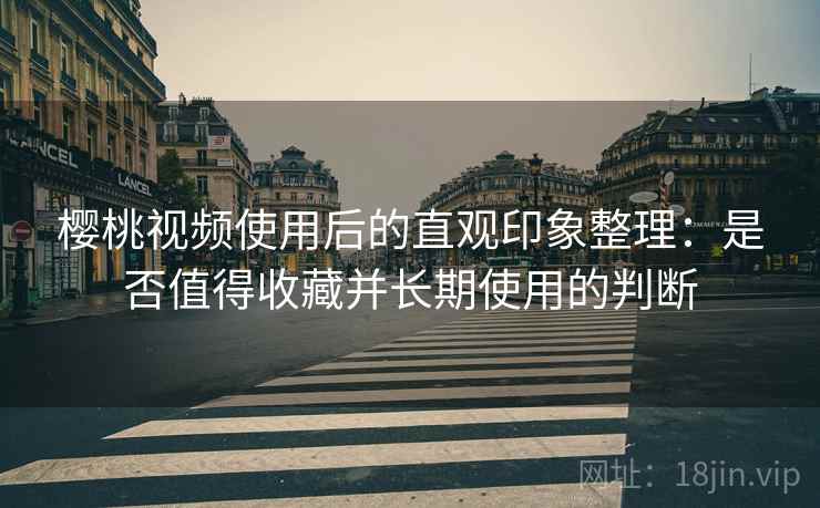 樱桃视频使用后的直观印象整理:是否值得收藏并长期使用的判断