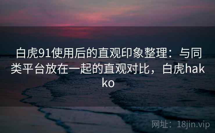 白虎91使用后的直观印象整理:与同类平台放在一起的直观对比,白虎hakko