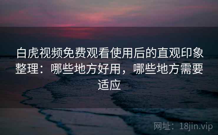 白虎视频免费观看使用后的直观印象整理:哪些地方好用,哪些地方需要适应