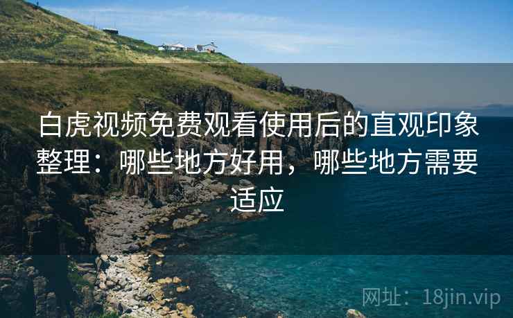 白虎视频免费观看使用后的直观印象整理:哪些地方好用,哪些地方需要适应