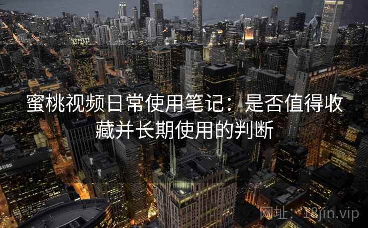蜜桃视频日常使用笔记:是否值得收藏并长期使用的判断