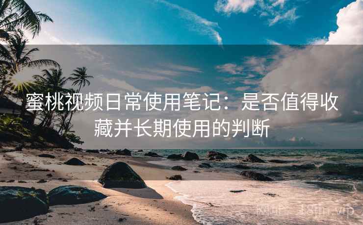 蜜桃视频日常使用笔记:是否值得收藏并长期使用的判断