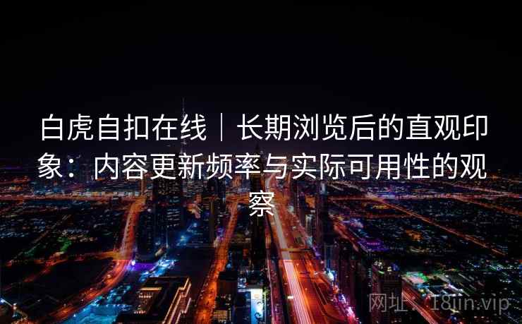 白虎自扣在线|长期浏览后的直观印象:内容更新频率与实际可用性的观察