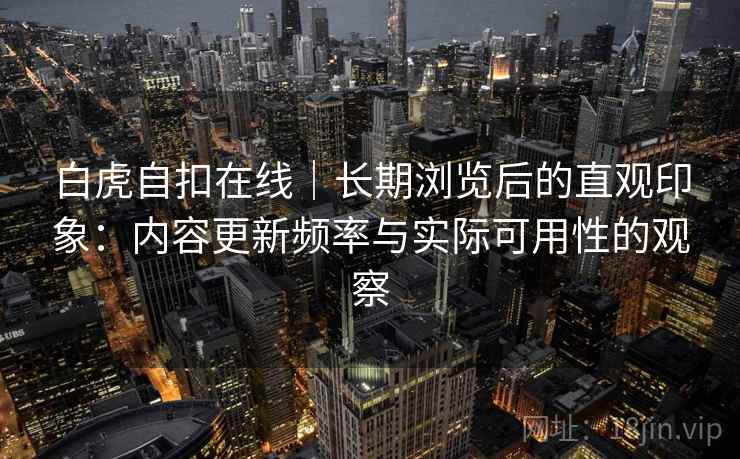 白虎自扣在线|长期浏览后的直观印象:内容更新频率与实际可用性的观察