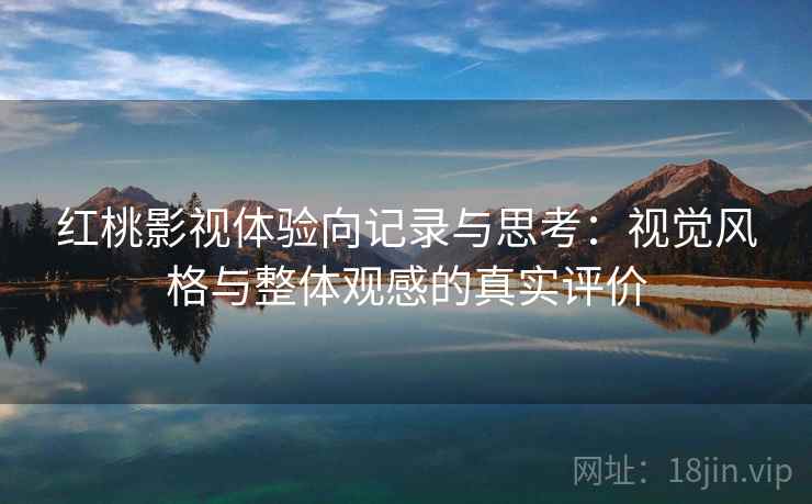 红桃影视体验向记录与思考:视觉风格与整体观感的真实评价