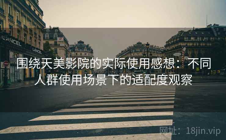 围绕天美影院的实际使用感想:不同人群使用场景下的适配度观察