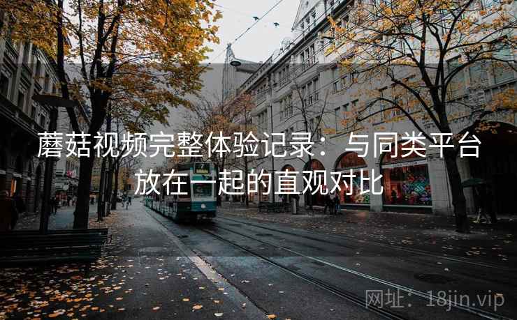 蘑菇视频完整体验记录:与同类平台放在一起的直观对比