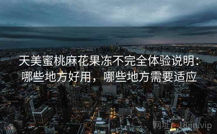 天美蜜桃麻花果冻不完全体验说明:哪些地方好用,哪些地方需要适应