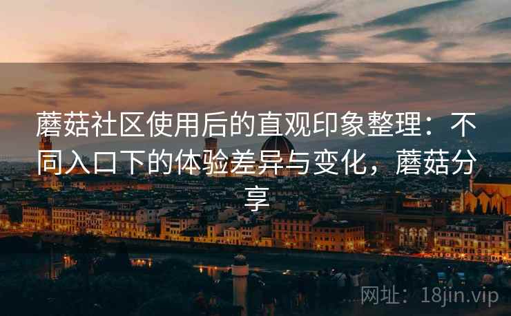蘑菇社区使用后的直观印象整理:不同入口下的体验差异与变化,蘑菇分享