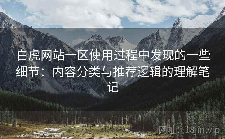 白虎网站一区使用过程中发现的一些细节:内容分类与推荐逻辑的理解笔记