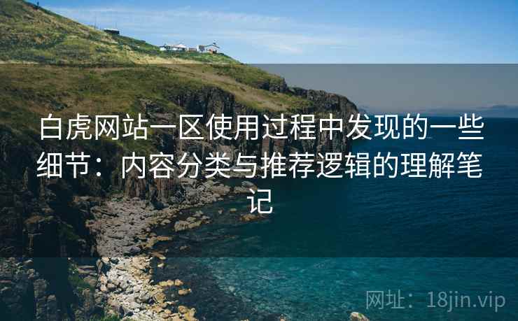 白虎网站一区使用过程中发现的一些细节:内容分类与推荐逻辑的理解笔记