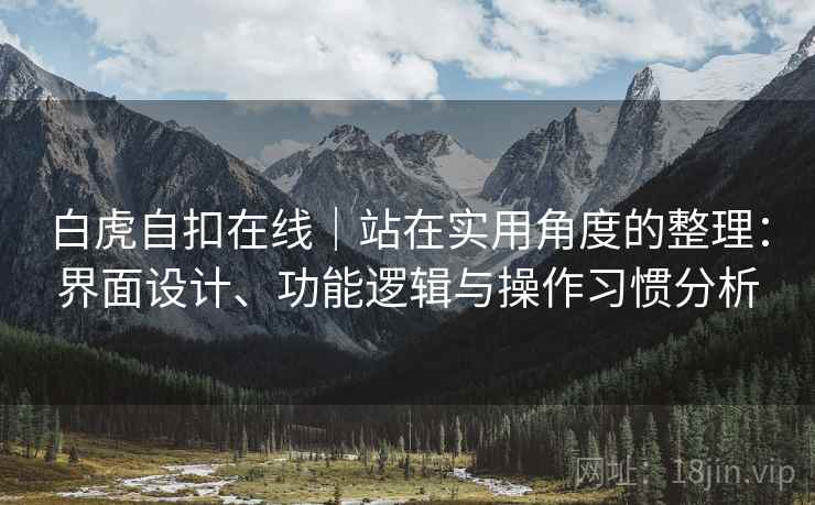 白虎自扣在线|站在实用角度的整理:界面设计、功能逻辑与操作习惯分析