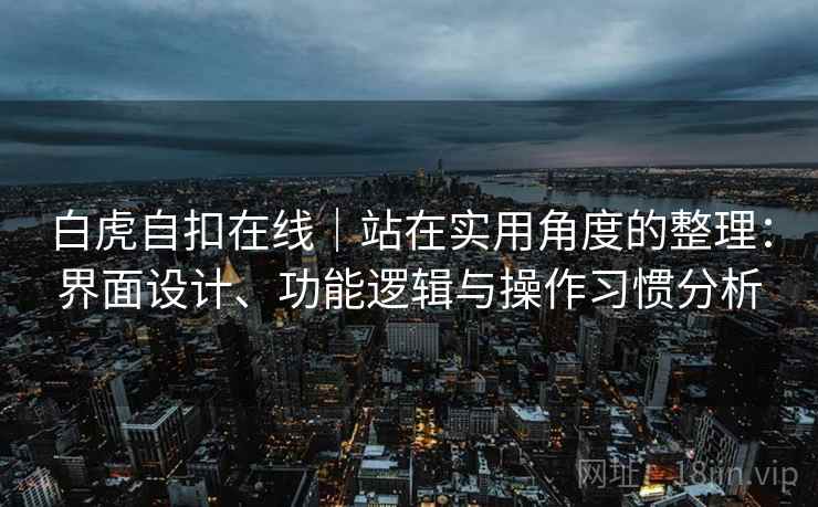 白虎自扣在线|站在实用角度的整理:界面设计、功能逻辑与操作习惯分析